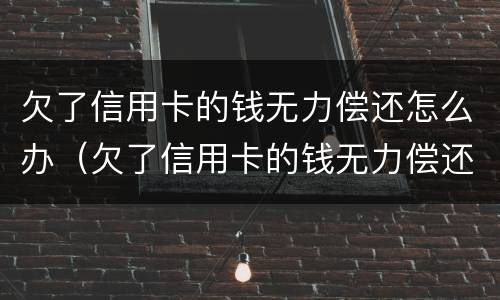 欠了信用卡的钱无力偿还怎么办（欠了信用卡的钱无力偿还怎么办呢）
