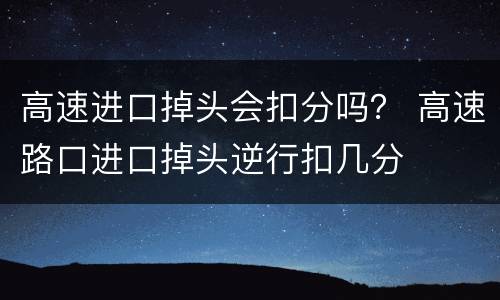 高速进口掉头会扣分吗？ 高速路口进口掉头逆行扣几分