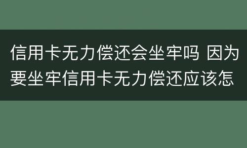 信用卡无力偿还会坐牢吗 因为要坐牢信用卡无力偿还应该怎么办