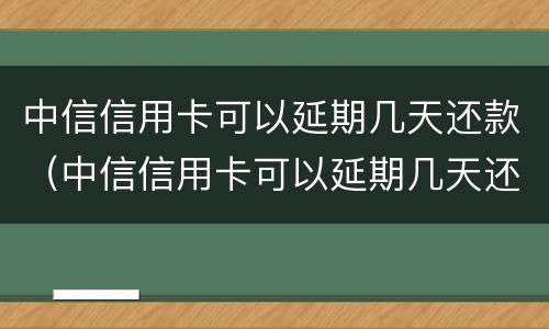 中信信用卡可以延期几天还款（中信信用卡可以延期几天还款嘛）