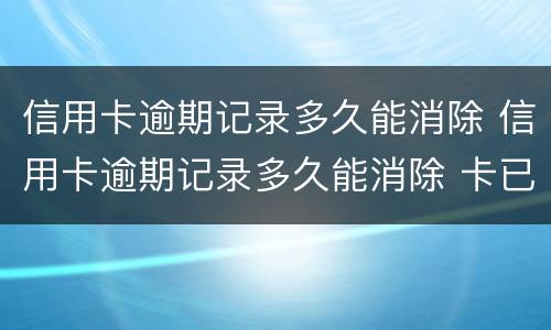 信用卡逾期记录多久能消除 信用卡逾期记录多久能消除 卡已注销