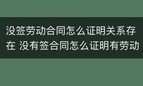 没签劳动合同怎么证明关系存在 没有签合同怎么证明有劳动关系