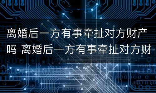 离婚后一方有事牵扯对方财产吗 离婚后一方有事牵扯对方财产吗