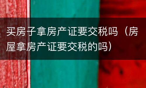 买房子拿房产证要交税吗（房屋拿房产证要交税的吗）