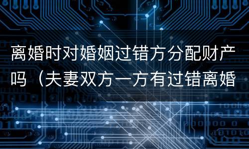 离婚时对婚姻过错方分配财产吗（夫妻双方一方有过错离婚财产如何分配）