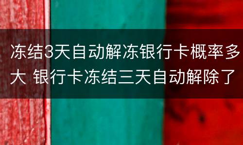 冻结3天自动解冻银行卡概率多大 银行卡冻结三天自动解除了,以后还会冻结吗