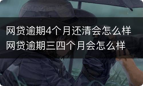 网贷逾期4个月还清会怎么样 网贷逾期三四个月会怎么样