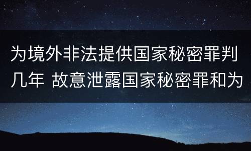 为境外非法提供国家秘密罪判几年 故意泄露国家秘密罪和为境外非法提供