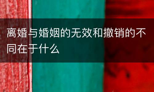离婚与婚姻的无效和撤销的不同在于什么