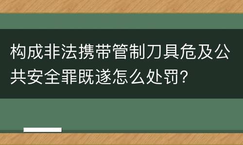 构成非法携带管制刀具危及公共安全罪既遂怎么处罚？