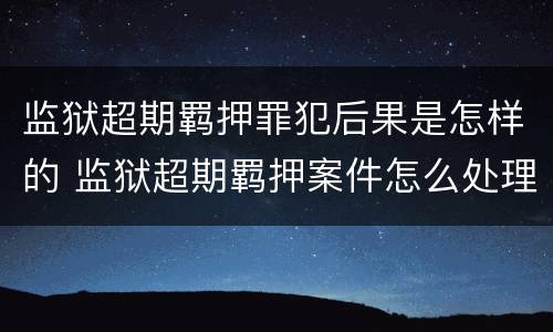 监狱超期羁押罪犯后果是怎样的 监狱超期羁押案件怎么处理