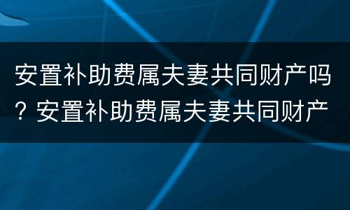 安置补助费属夫妻共同财产吗? 安置补助费属夫妻共同财产吗