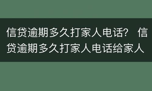 信贷逾期多久打家人电话？ 信贷逾期多久打家人电话给家人