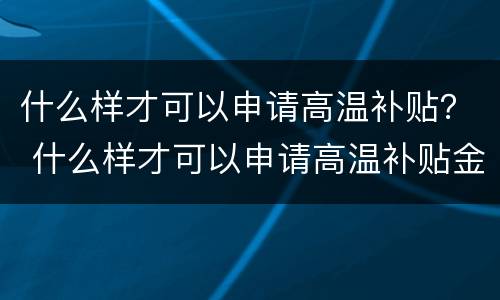什么样才可以申请高温补贴？ 什么样才可以申请高温补贴金