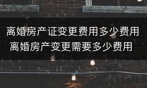 离婚房产证变更费用多少费用 离婚房产变更需要多少费用