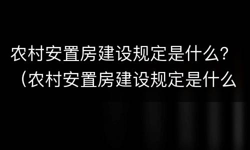 农村安置房建设规定是什么？（农村安置房建设规定是什么文件）