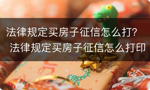 法律规定买房子征信怎么打？ 法律规定买房子征信怎么打印出来