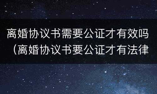 离婚协议书需要公证才有效吗（离婚协议书要公证才有法律效力吗）