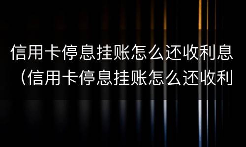 信用卡停息挂账怎么还收利息（信用卡停息挂账怎么还收利息呢）