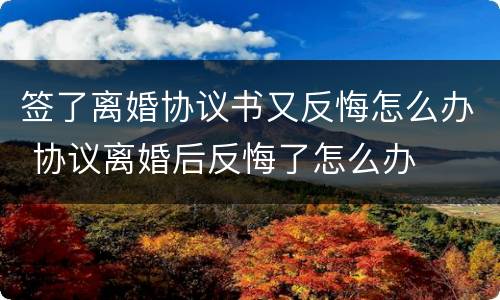 签了离婚协议书又反悔怎么办 协议离婚后反悔了怎么办