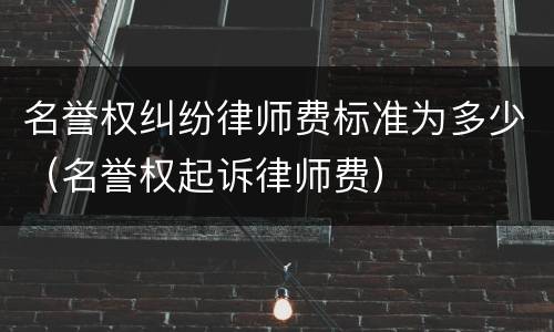 名誉权纠纷律师费标准为多少（名誉权起诉律师费）