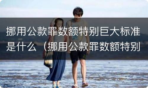 挪用公款罪数额特别巨大标准是什么（挪用公款罪数额特别巨大标准是什么）