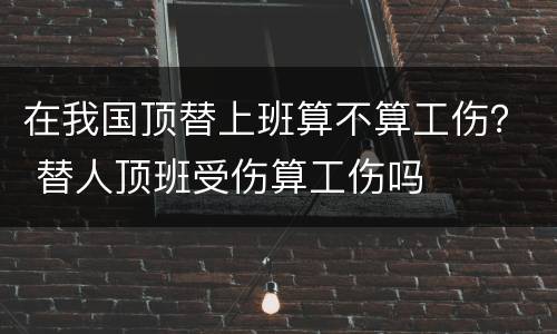 在我国顶替上班算不算工伤？ 替人顶班受伤算工伤吗