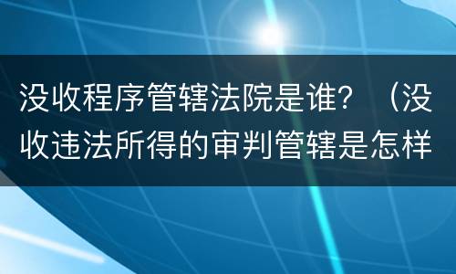 没收程序管辖法院是谁？（没收违法所得的审判管辖是怎样的）