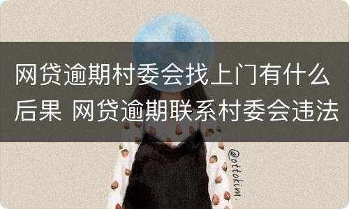 网贷逾期村委会找上门有什么后果 网贷逾期联系村委会违法吗