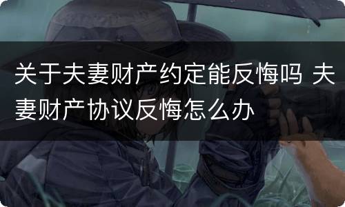 关于夫妻财产约定能反悔吗 夫妻财产协议反悔怎么办