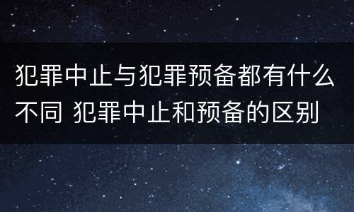犯罪中止与犯罪预备都有什么不同 犯罪中止和预备的区别