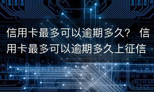 信用卡最多可以逾期多久？ 信用卡最多可以逾期多久上征信
