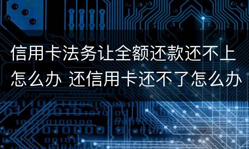 信用卡法务让全额还款还不上怎么办 还信用卡还不了怎么办