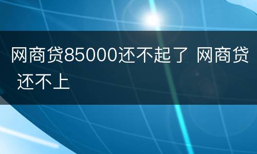 网商贷85000还不起了 网商贷 还不上