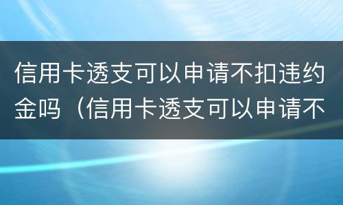 信用卡透支可以申请不扣违约金吗（信用卡透支可以申请不扣违约金吗为什么）