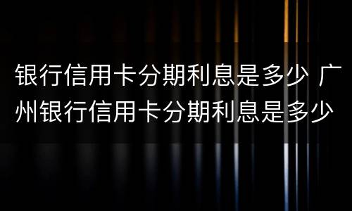 银行信用卡分期利息是多少 广州银行信用卡分期利息是多少