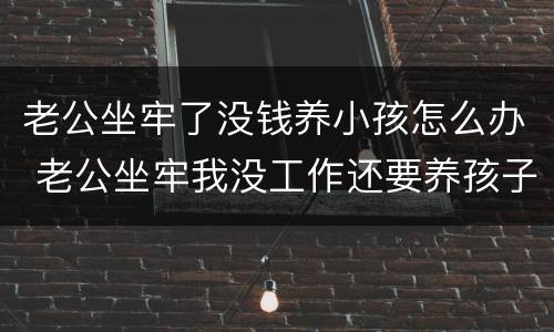 老公坐牢了没钱养小孩怎么办 老公坐牢我没工作还要养孩子