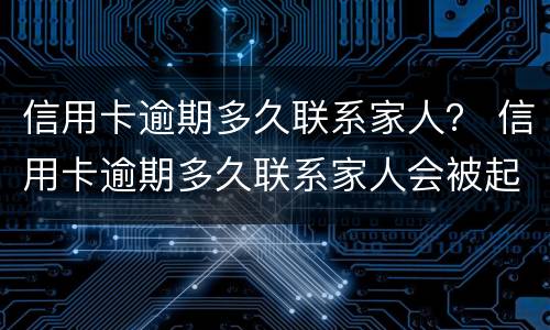 信用卡逾期多久联系家人? 信用卡逾期多久联系家人会被起诉