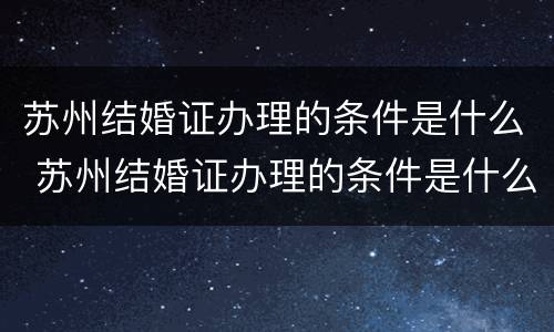 苏州结婚证办理的条件是什么 苏州结婚证办理的条件是什么样的