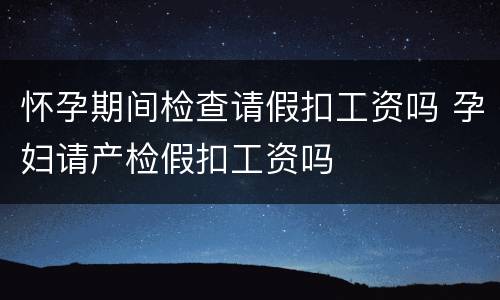 怀孕期间检查请假扣工资吗 孕妇请产检假扣工资吗