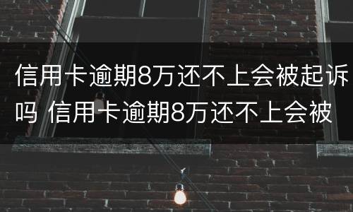 信用卡逾期8万还不上会被起诉吗 信用卡逾期8万还不上会被起诉吗知乎
