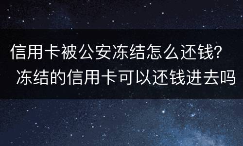 信用卡被公安冻结怎么还钱？ 冻结的信用卡可以还钱进去吗
