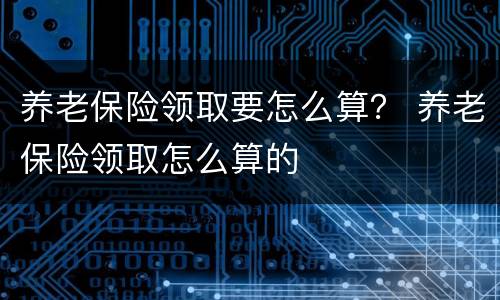养老保险领取要怎么算？ 养老保险领取怎么算的