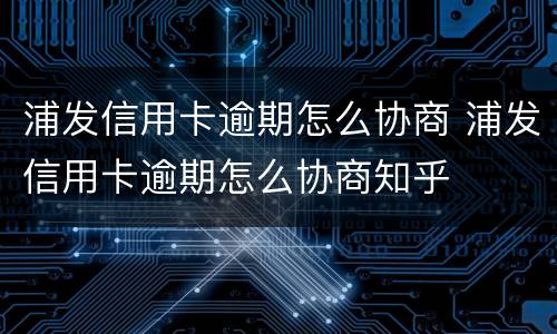 浦发信用卡逾期怎么协商 浦发信用卡逾期怎么协商知乎