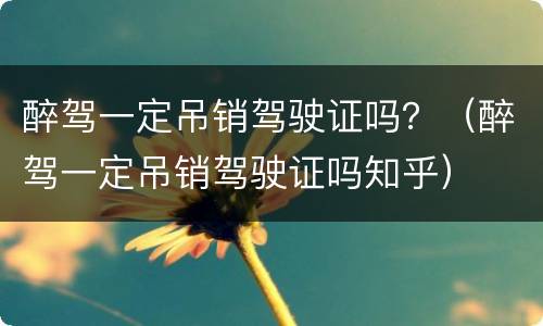 醉驾一定吊销驾驶证吗？（醉驾一定吊销驾驶证吗知乎）