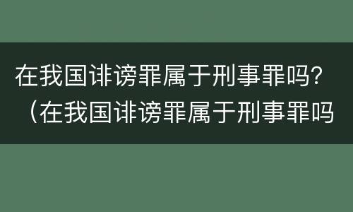在我国诽谤罪属于刑事罪吗？（在我国诽谤罪属于刑事罪吗）