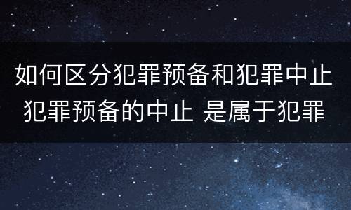如何区分犯罪预备和犯罪中止 犯罪预备的中止 是属于犯罪预备还是犯罪中止