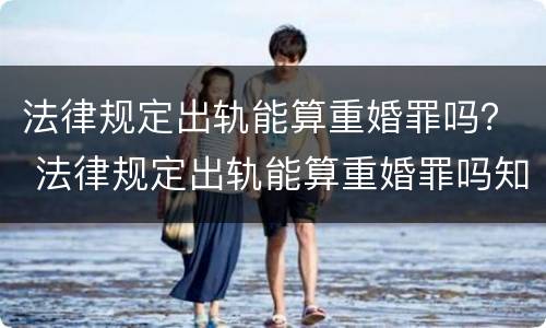 法律规定出轨能算重婚罪吗？ 法律规定出轨能算重婚罪吗知乎