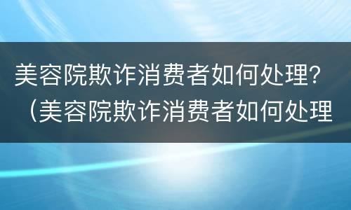美容院欺诈消费者如何处理？（美容院欺诈消费者如何处理投诉）