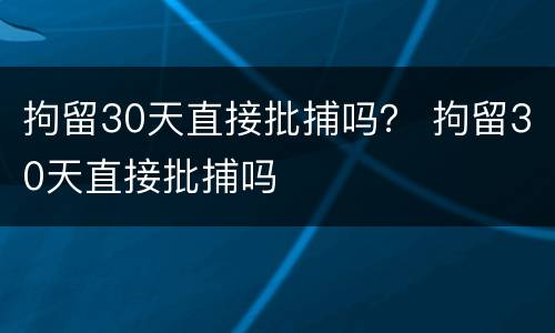 拘留30天直接批捕吗？ 拘留30天直接批捕吗